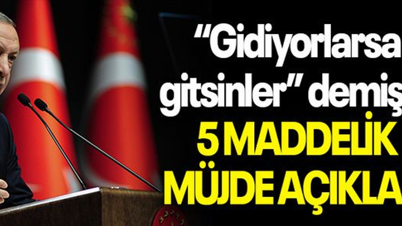 “Gidiyorlarsa gitsinler” demişti! 5 MADDELİK MÜJDE AÇIKLADI